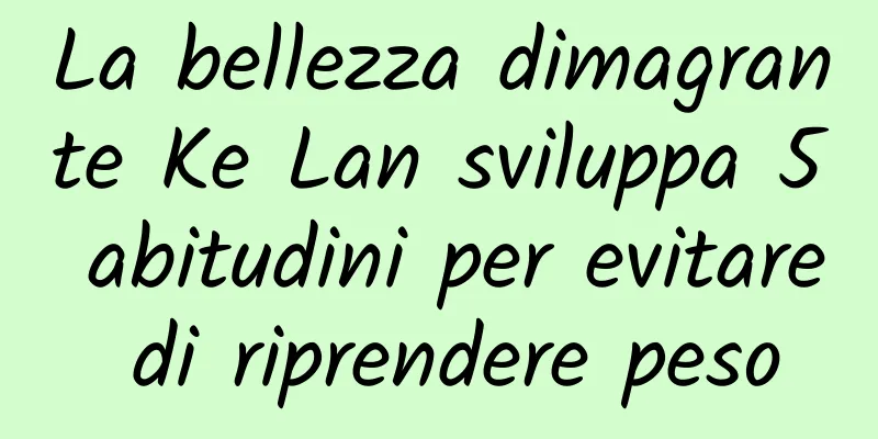 La bellezza dimagrante Ke Lan sviluppa 5 abitudini per evitare di riprendere peso