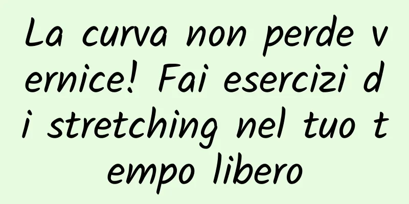 La curva non perde vernice! Fai esercizi di stretching nel tuo tempo libero