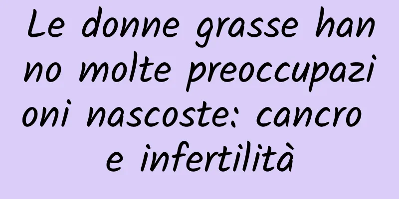 Le donne grasse hanno molte preoccupazioni nascoste: cancro e infertilità