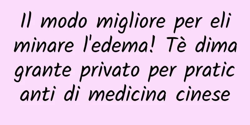 Il modo migliore per eliminare l'edema! Tè dimagrante privato per praticanti di medicina cinese