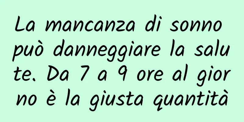 La mancanza di sonno può danneggiare la salute. Da 7 a 9 ore al giorno è la giusta quantità