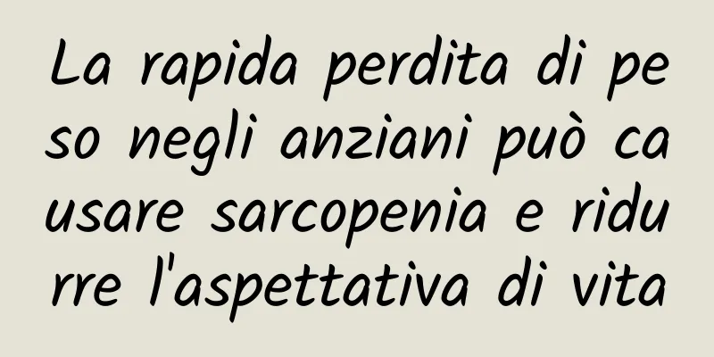 La rapida perdita di peso negli anziani può causare sarcopenia e ridurre l'aspettativa di vita