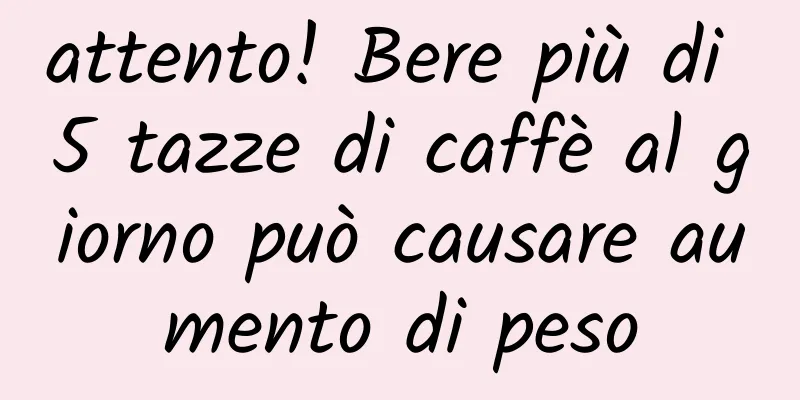 attento! Bere più di 5 tazze di caffè al giorno può causare aumento di peso