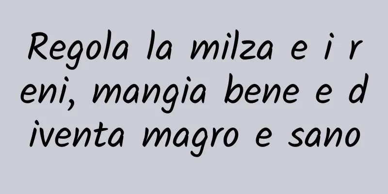 Regola la milza e i reni, mangia bene e diventa magro e sano