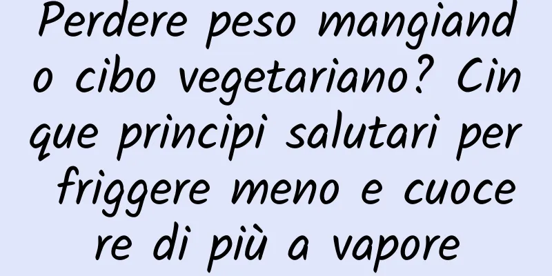 Perdere peso mangiando cibo vegetariano? Cinque principi salutari per friggere meno e cuocere di più a vapore
