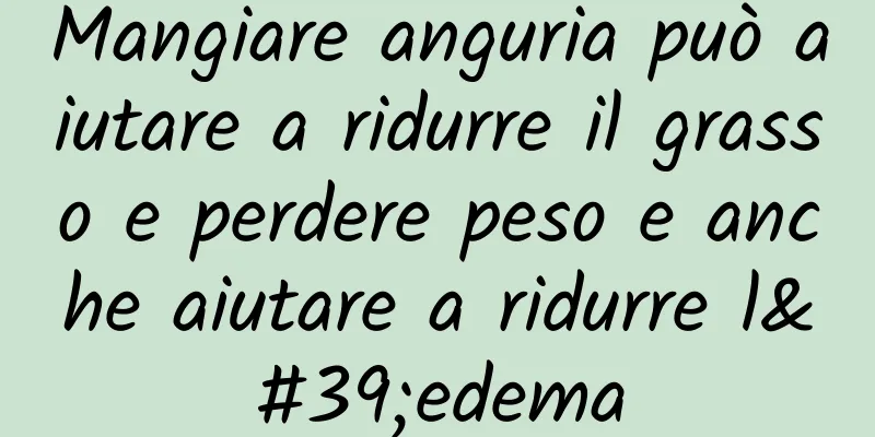 Mangiare anguria può aiutare a ridurre il grasso e perdere peso e anche aiutare a ridurre l'edema