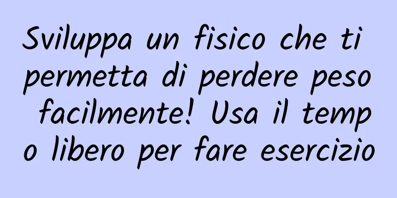 Sviluppa un fisico che ti permetta di perdere peso facilmente! Usa il tempo libero per fare esercizio