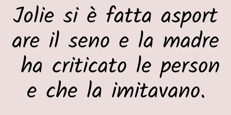 Jolie si è fatta asportare il seno e la madre ha criticato le persone che la imitavano.