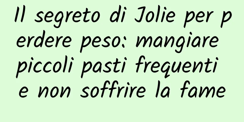 Il segreto di Jolie per perdere peso: mangiare piccoli pasti frequenti e non soffrire la fame