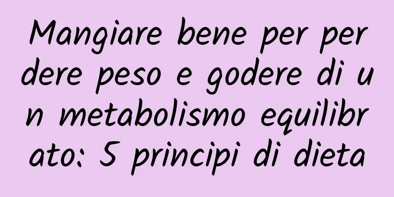 Mangiare bene per perdere peso e godere di un metabolismo equilibrato: 5 principi di dieta
