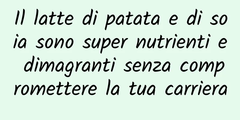Il latte di patata e di soia sono super nutrienti e dimagranti senza compromettere la tua carriera