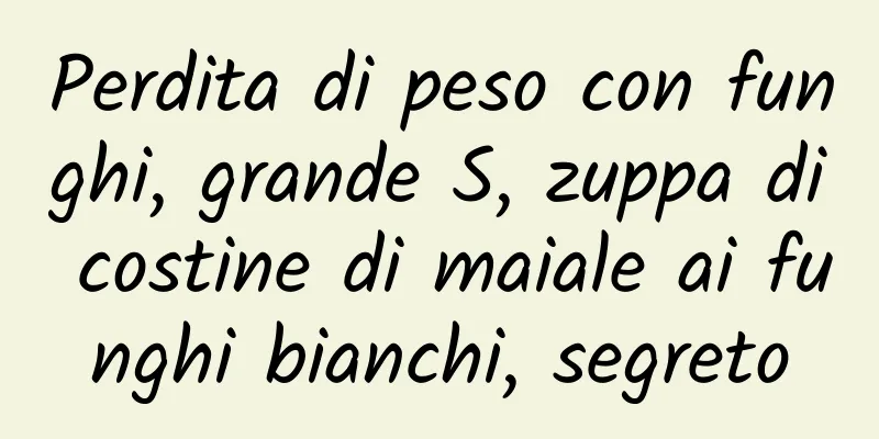 Perdita di peso con funghi, grande S, zuppa di costine di maiale ai funghi bianchi, segreto