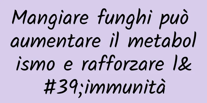 Mangiare funghi può aumentare il metabolismo e rafforzare l'immunità