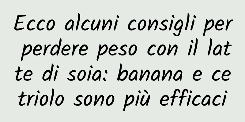 Ecco alcuni consigli per perdere peso con il latte di soia: banana e cetriolo sono più efficaci