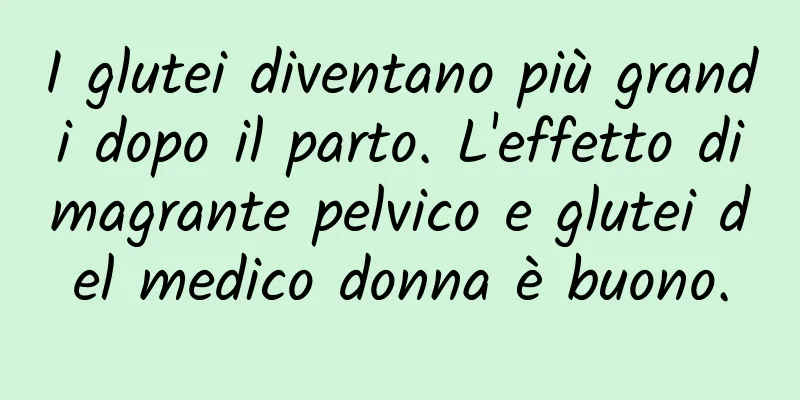 I glutei diventano più grandi dopo il parto. L'effetto dimagrante pelvico e glutei del medico donna è buono.