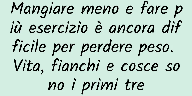 Mangiare meno e fare più esercizio è ancora difficile per perdere peso. Vita, fianchi e cosce sono i primi tre