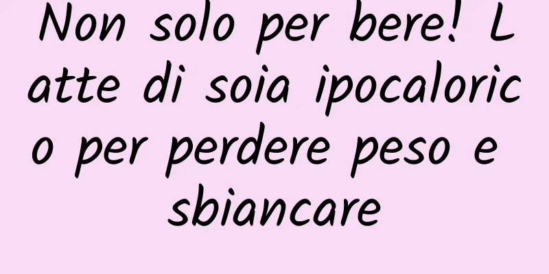 Non solo per bere! Latte di soia ipocalorico per perdere peso e sbiancare