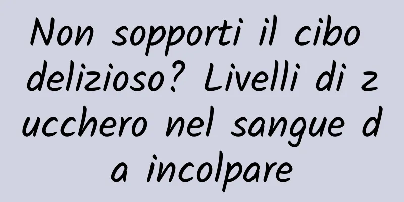 Non sopporti il ​​cibo delizioso? Livelli di zucchero nel sangue da incolpare