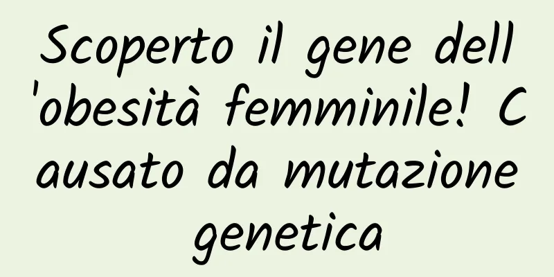 Scoperto il gene dell'obesità femminile! Causato da mutazione genetica