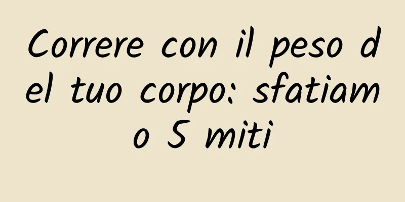 Correre con il peso del tuo corpo: sfatiamo 5 miti