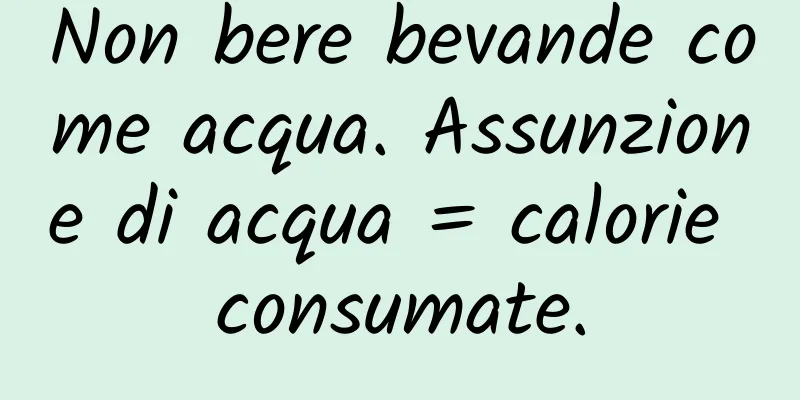 Non bere bevande come acqua. Assunzione di acqua = calorie consumate.