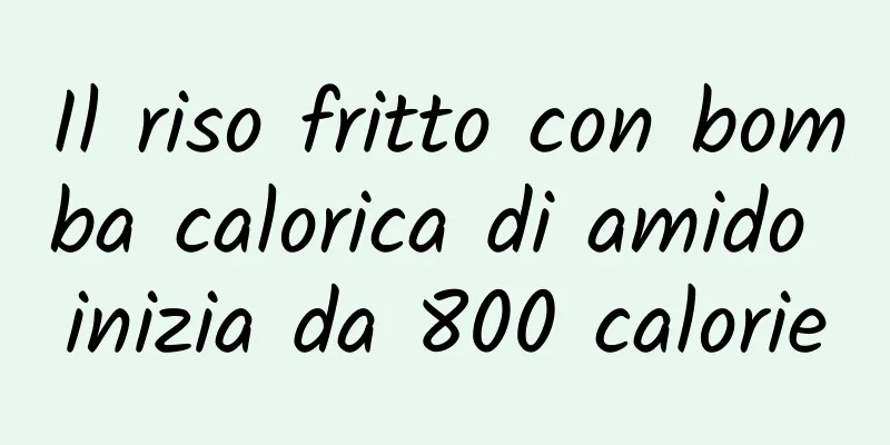 Il riso fritto con bomba calorica di amido inizia da 800 calorie