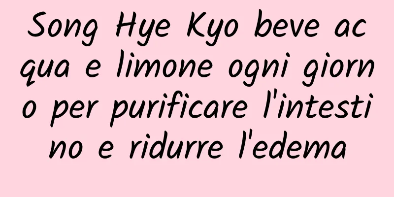 Song Hye Kyo beve acqua e limone ogni giorno per purificare l'intestino e ridurre l'edema