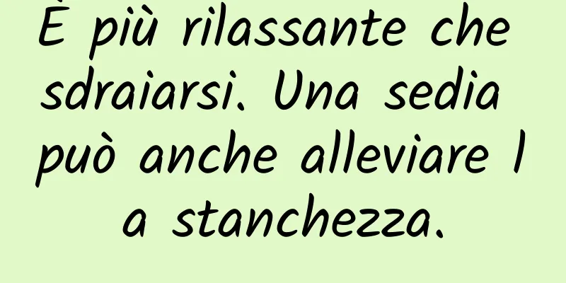 È più rilassante che sdraiarsi. Una sedia può anche alleviare la stanchezza.