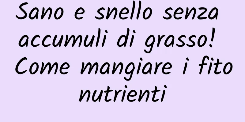 Sano e snello senza accumuli di grasso! Come mangiare i fitonutrienti