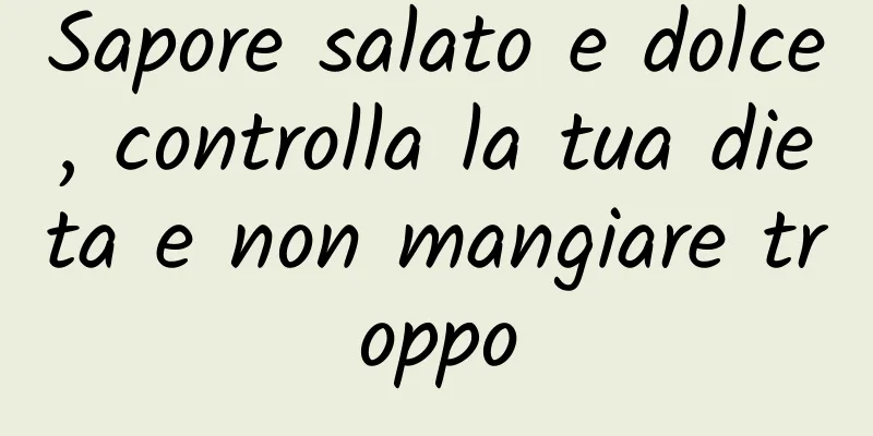 Sapore salato e dolce, controlla la tua dieta e non mangiare troppo