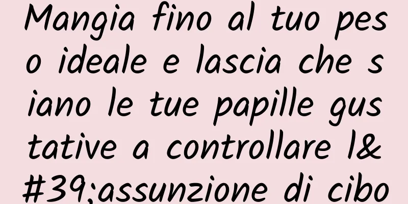 Mangia fino al tuo peso ideale e lascia che siano le tue papille gustative a controllare l'assunzione di cibo