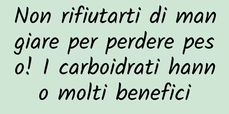 Non rifiutarti di mangiare per perdere peso! I carboidrati hanno molti benefici