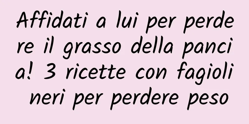 Affidati a lui per perdere il grasso della pancia! 3 ricette con fagioli neri per perdere peso