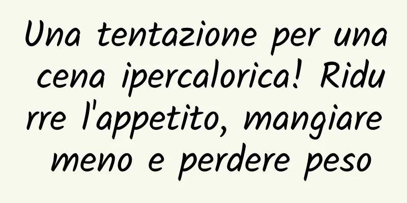 Una tentazione per una cena ipercalorica! Ridurre l'appetito, mangiare meno e perdere peso