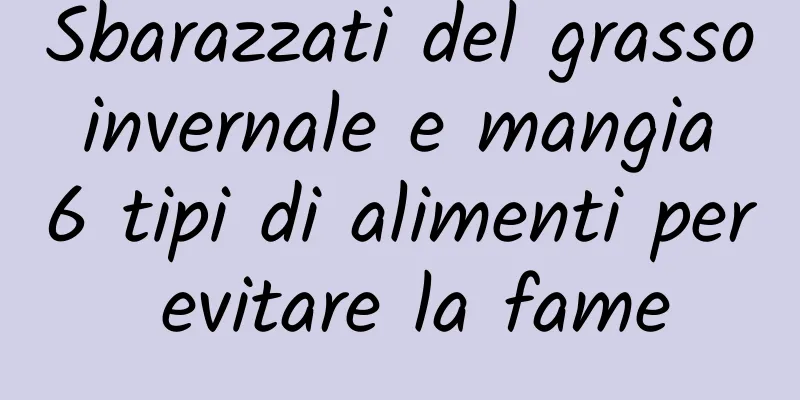 Sbarazzati del grasso invernale e mangia 6 tipi di alimenti per evitare la fame