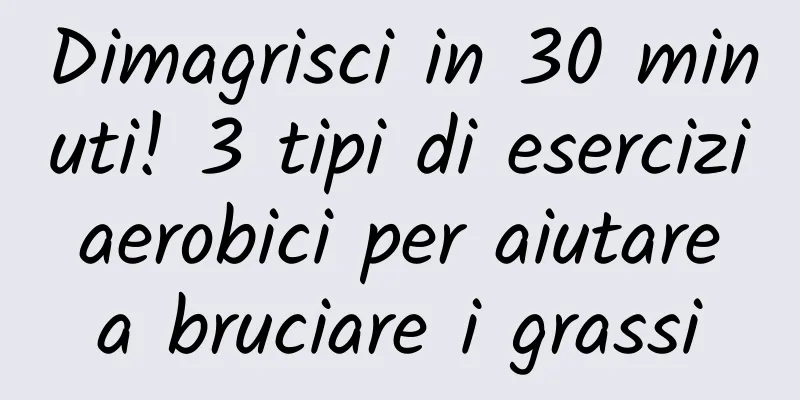 Dimagrisci in 30 minuti! 3 tipi di esercizi aerobici per aiutare a bruciare i grassi