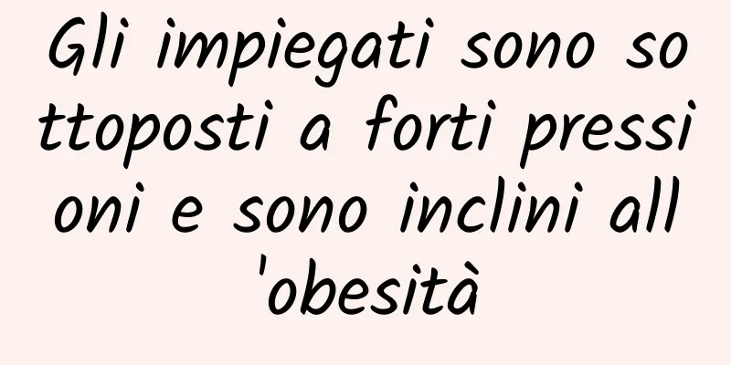 Gli impiegati sono sottoposti a forti pressioni e sono inclini all'obesità