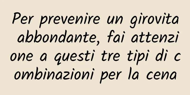 Per prevenire un girovita abbondante, fai attenzione a questi tre tipi di combinazioni per la cena