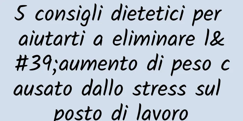 5 consigli dietetici per aiutarti a eliminare l'aumento di peso causato dallo stress sul posto di lavoro