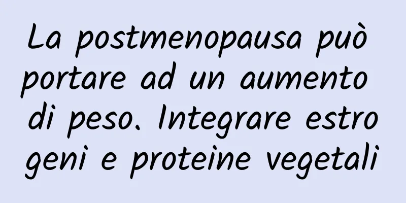 La postmenopausa può portare ad un aumento di peso. Integrare estrogeni e proteine ​​vegetali