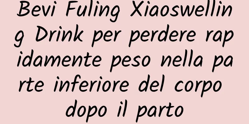 Bevi Fuling Xiaoswelling Drink per perdere rapidamente peso nella parte inferiore del corpo dopo il parto