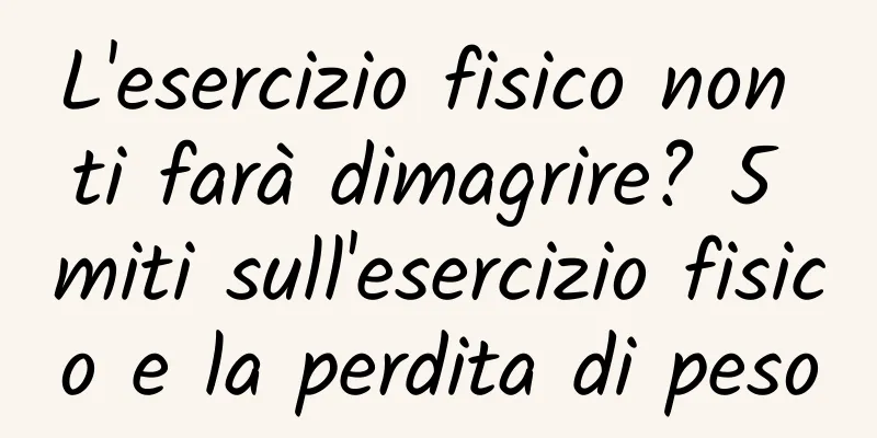 L'esercizio fisico non ti farà dimagrire? 5 miti sull'esercizio fisico e la perdita di peso