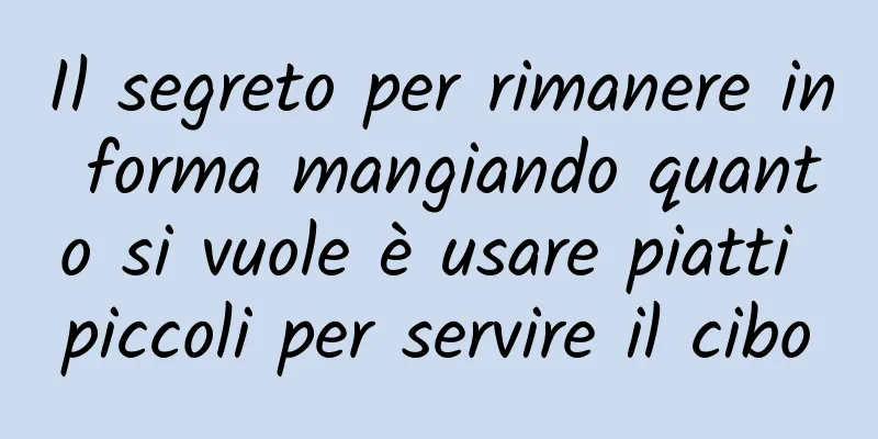 Il segreto per rimanere in forma mangiando quanto si vuole è usare piatti piccoli per servire il cibo