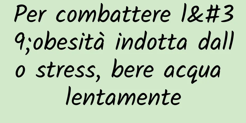 Per combattere l'obesità indotta dallo stress, bere acqua lentamente