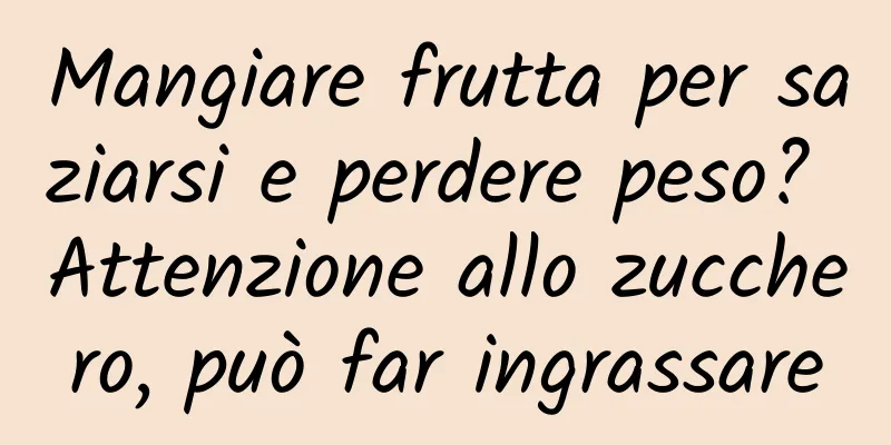 Mangiare frutta per saziarsi e perdere peso? Attenzione allo zucchero, può far ingrassare