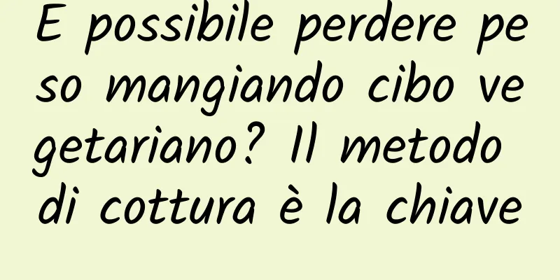 È possibile perdere peso mangiando cibo vegetariano? Il metodo di cottura è la chiave
