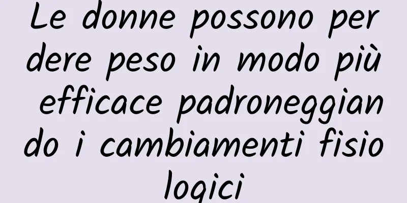 Le donne possono perdere peso in modo più efficace padroneggiando i cambiamenti fisiologici