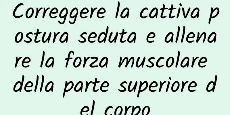 Correggere la cattiva postura seduta e allenare la forza muscolare della parte superiore del corpo