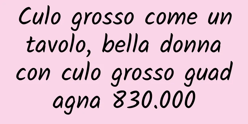 Culo grosso come un tavolo, bella donna con culo grosso guadagna 830.000