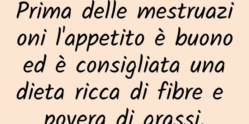 Prima delle mestruazioni l'appetito è buono ed è consigliata una dieta ricca di fibre e povera di grassi.